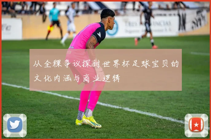 从全稞争议探讨世界杯足球宝贝的文化内涵与商业逻辑