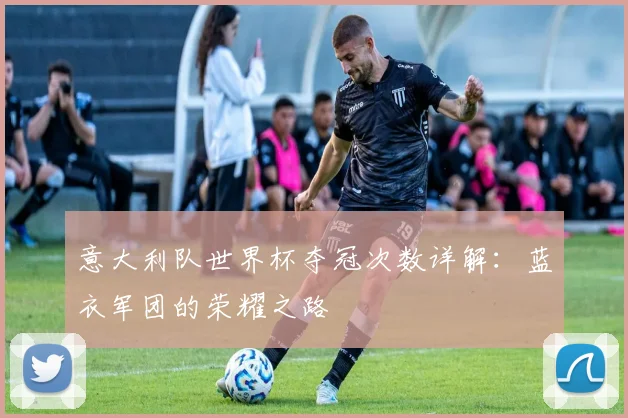 意大利队世界杯夺冠次数详解：蓝衣军团的荣耀之路