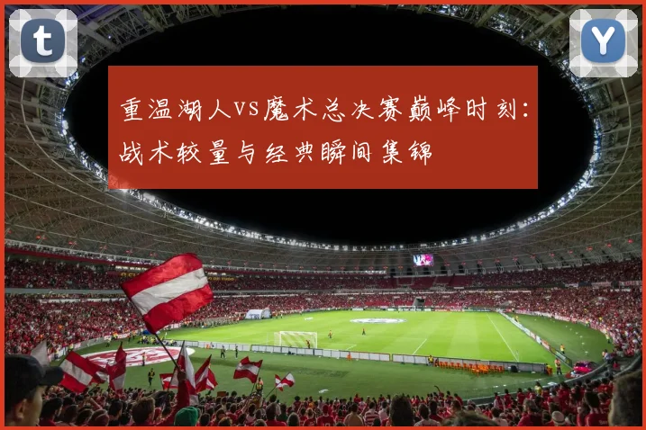 重温湖人vs魔术总决赛巅峰时刻：战术较量与经典瞬间集锦