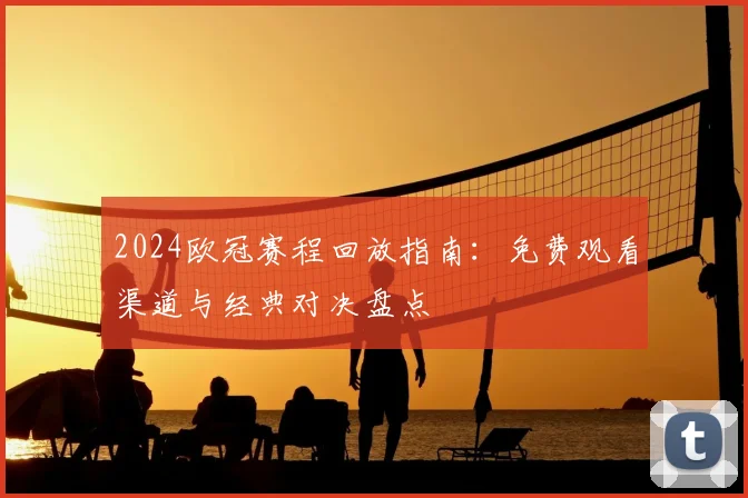 2024欧冠赛程回放指南:免费观看渠道与经典对决盘点