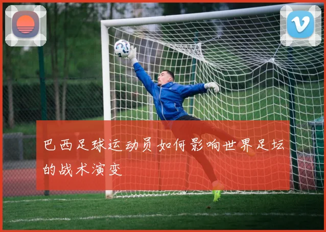 巴西足球运动员如何影响世界足坛的战术演变