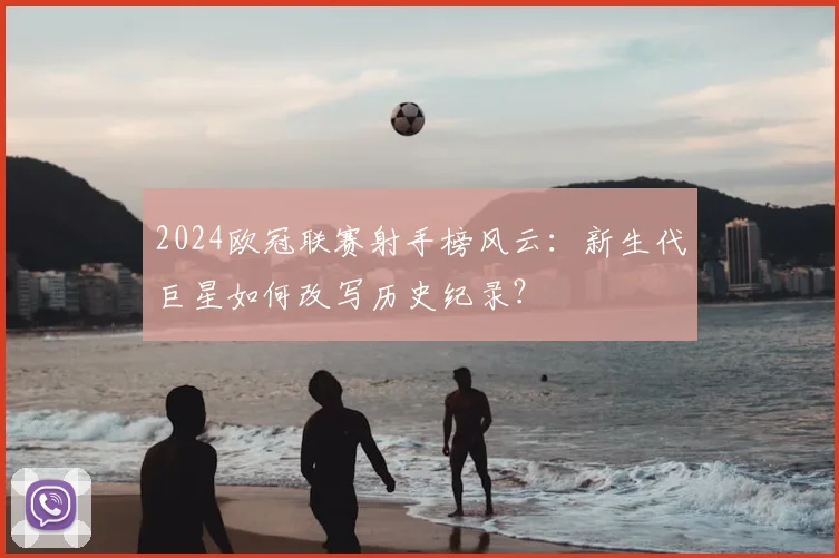 2024欧冠联赛射手榜风云:新生代巨星如何改写历史纪录?