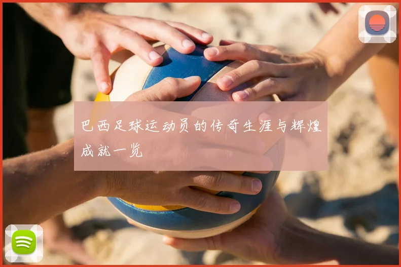 巴西足球运动员的传奇生涯与辉煌成就一览