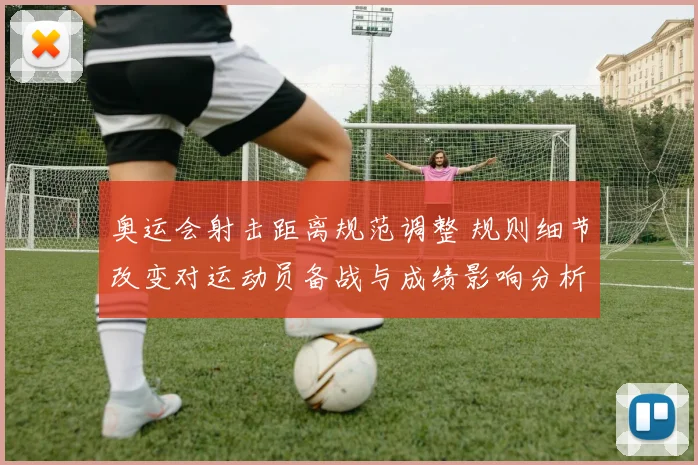 奥运会射击距离规范调整 规则细节改变对运动员备战与成绩影响分析