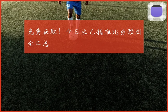 免费获取！今日法乙精准比分预测全汇总