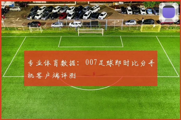 专业体育数据：007足球即时比分手机客户端评测