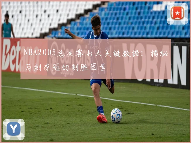 NBA2005总决赛七大关键数据:揭秘马刺夺冠的制胜因素
