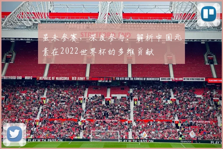 虽未参赛，深度参与：解析中国元素在2022世界杯的多维贡献