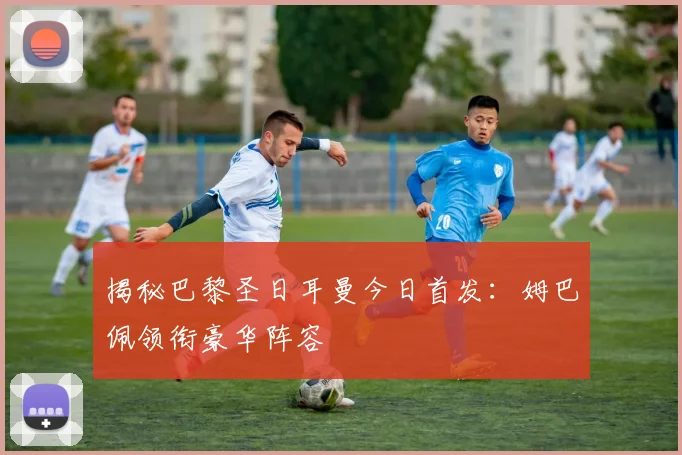 揭秘巴黎圣日耳曼今日首发：姆巴佩领衔豪华阵容