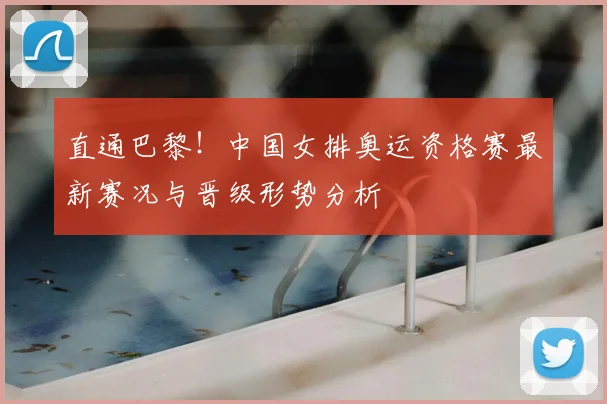 直通巴黎！中国女排奥运资格赛最新赛况与晋级形势分析