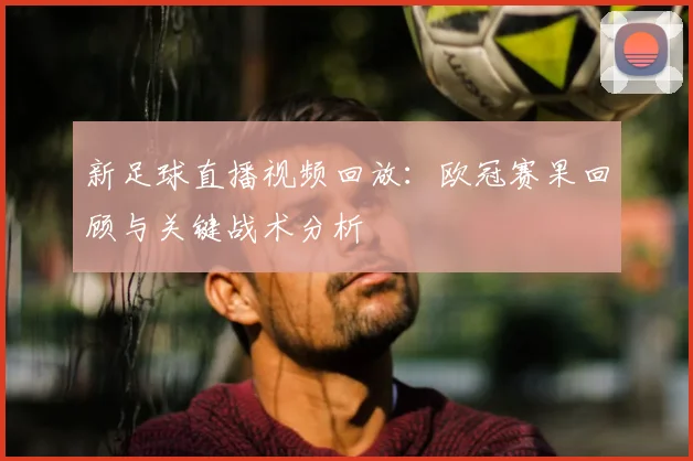 新足球直播视频回放:欧冠赛果回顾与关键战术分析