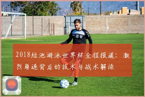 2018短池游泳世界杯全程报道：激烈角逐背后的技术与战术解读