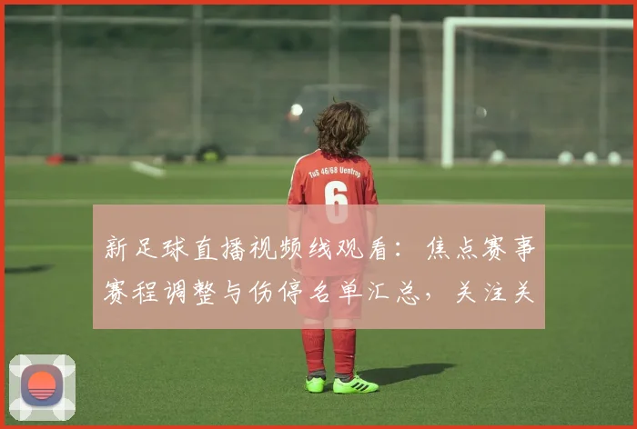 新足球直播视频线观看：焦点赛事赛程调整与伤停名单汇总，关注关键对位影响