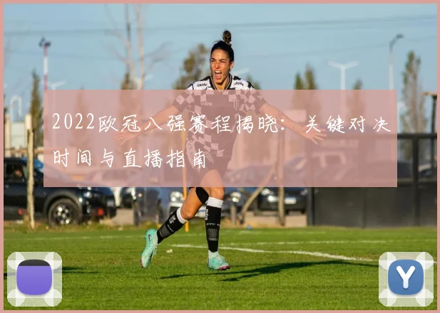 2022欧冠八强赛程揭晓:关键对决时间与直播指南