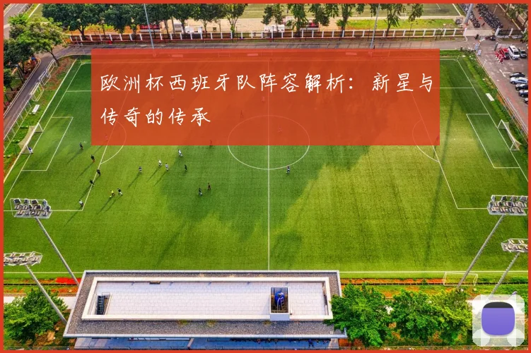欧洲杯西班牙队阵容解析：新星与传奇的传承