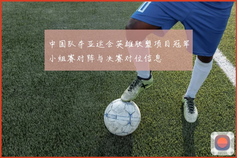 中国队夺亚运会英雄联盟项目冠军小组赛对阵与决赛对位信息