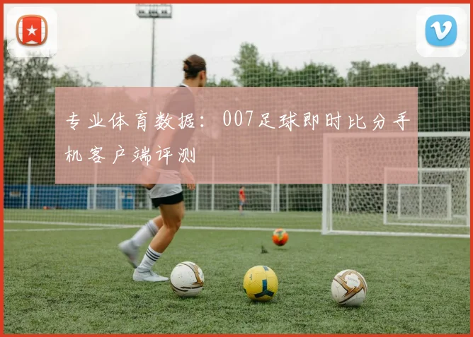 专业体育数据：007足球即时比分手机客户端评测