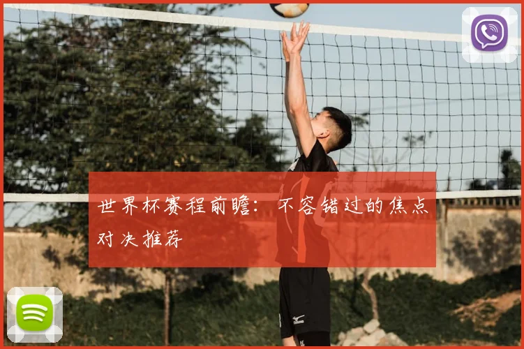 世界杯赛程前瞻：不容错过的焦点对决推荐