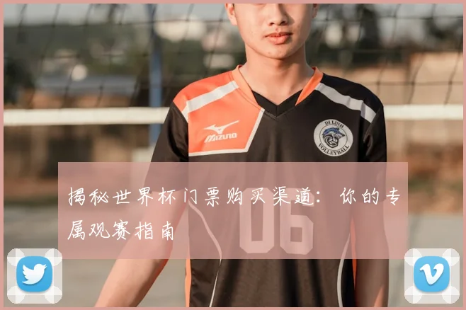 揭秘世界杯门票购买渠道：你的专属观赛指南