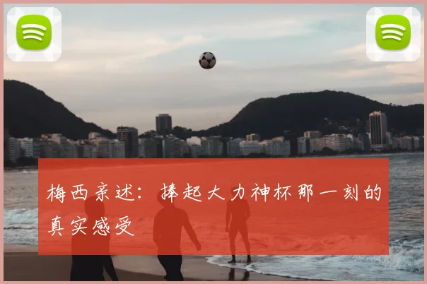 梅西亲述:捧起大力神杯那一刻的真实感受