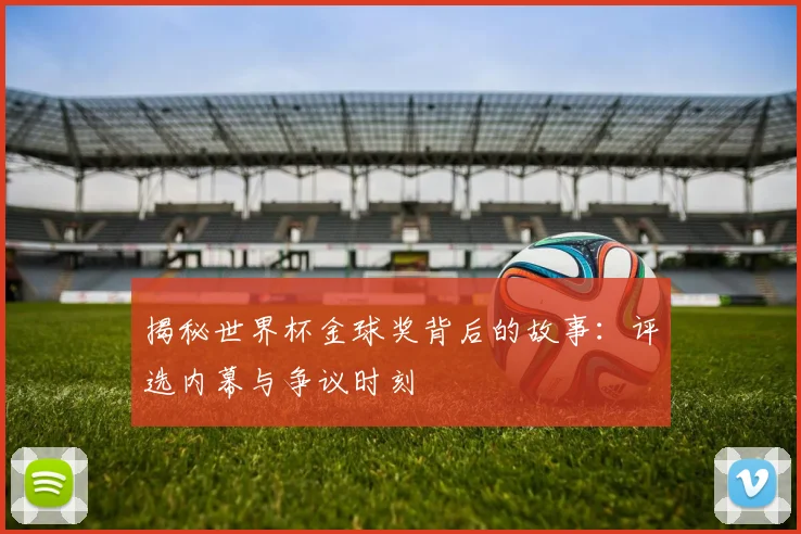 揭秘世界杯金球奖背后的故事：评选内幕与争议时刻