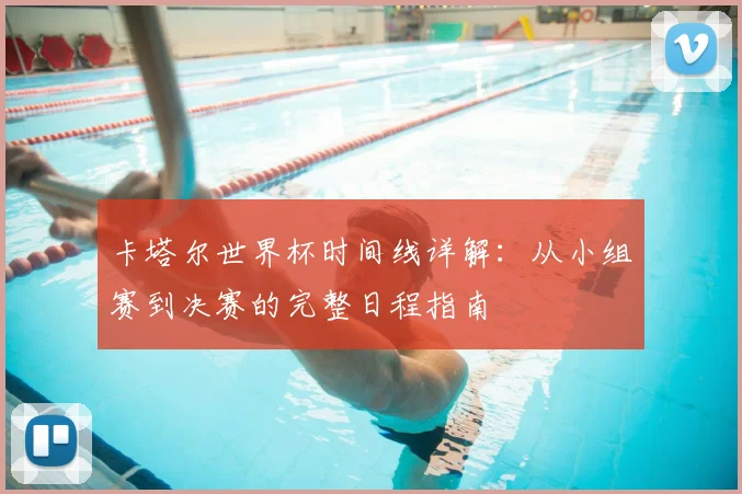 卡塔尔世界杯时间线详解：从小组赛到决赛的完整日程指南
