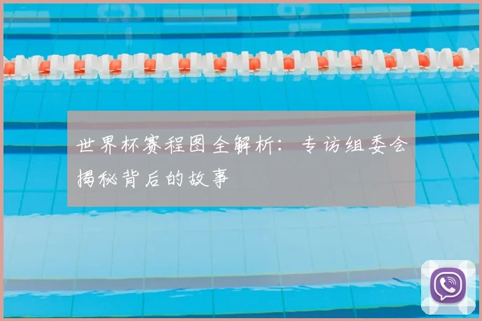 世界杯赛程图全解析：专访组委会揭秘背后的故事