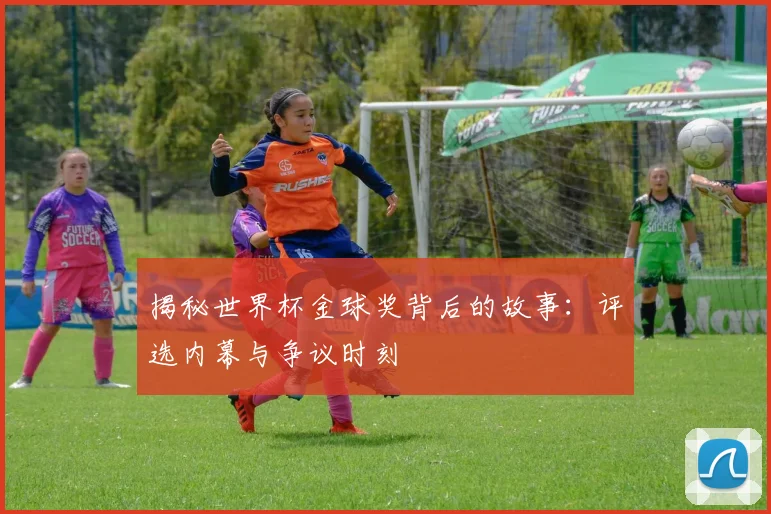 揭秘世界杯金球奖背后的故事：评选内幕与争议时刻