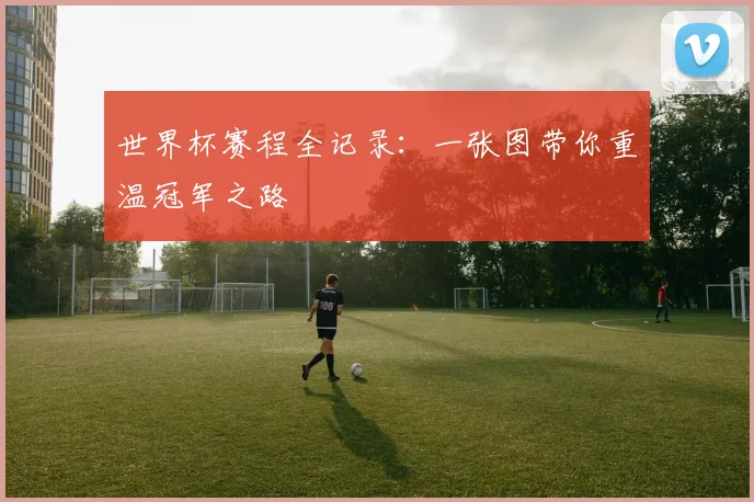 世界杯赛程全记录：一张图带你重温冠军之路