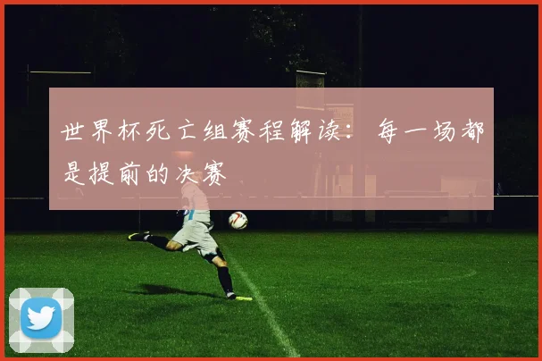 世界杯死亡组赛程解读：每一场都是提前的决赛