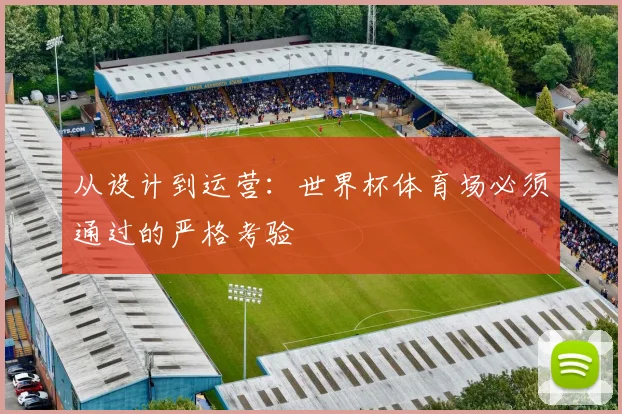 从设计到运营：世界杯体育场必须通过的严格考验