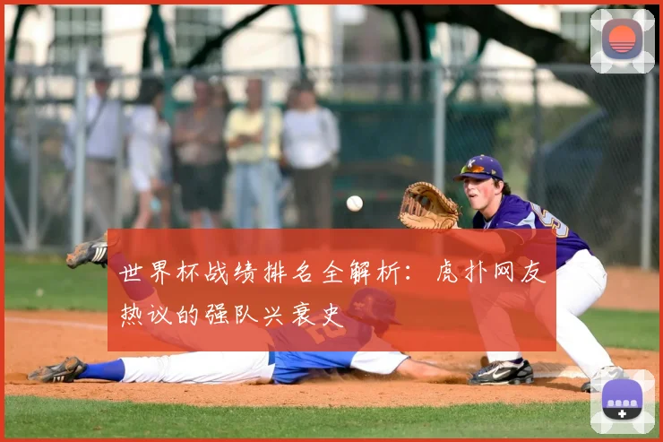 世界杯战绩排名全解析:虎扑网友热议的强队兴衰史