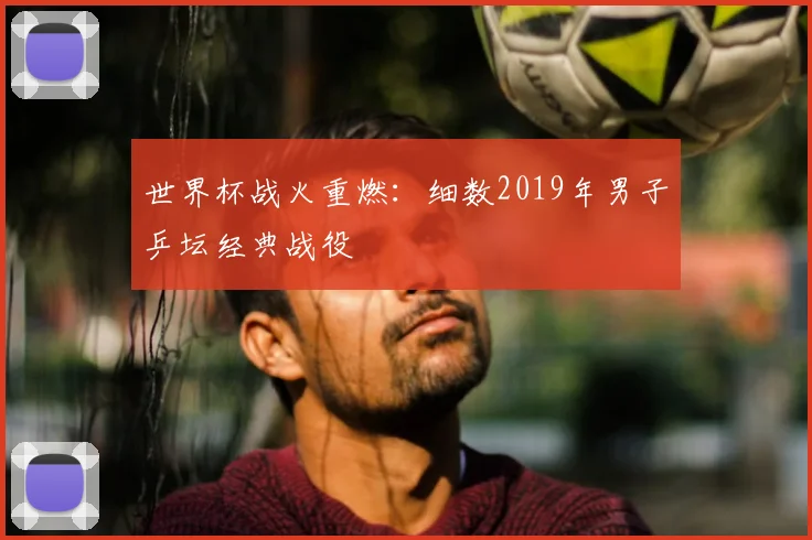 世界杯战火重燃：细数2019年男子乒坛经典战役