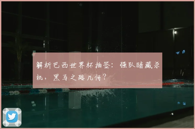 解析巴西世界杯抽签：强队暗藏杀机，黑马之路几何？