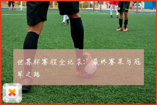 世界杯赛程全记录：最终赛果与冠军之路