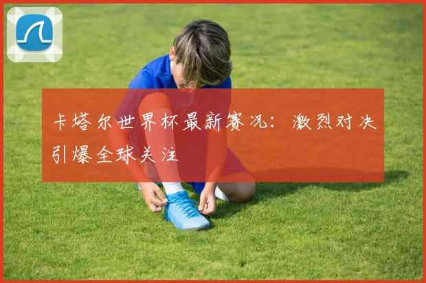 卡塔尔世界杯最新赛况：激烈对决引爆全球关注