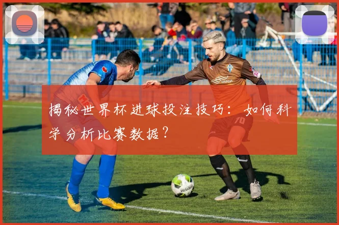 揭秘世界杯进球投注技巧：如何科学分析比赛数据？