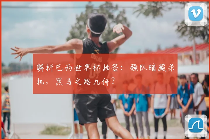 解析巴西世界杯抽签：强队暗藏杀机，黑马之路几何？