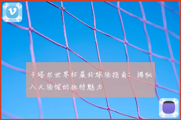 卡塔尔世界杯最好球场指南：揭秘八大场馆的独特魅力