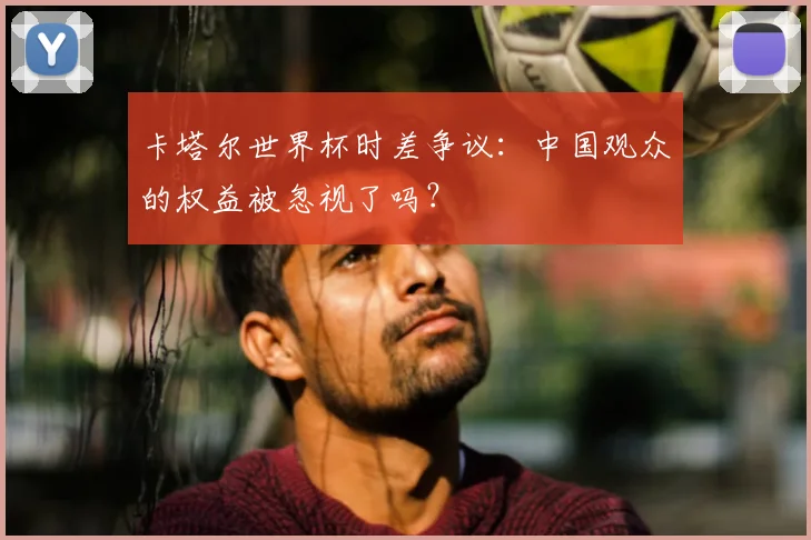 卡塔尔世界杯时差争议：中国观众的权益被忽视了吗？