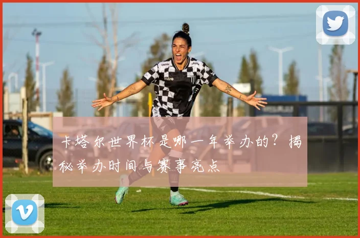 卡塔尔世界杯是哪一年举办的？揭秘举办时间与赛事亮点