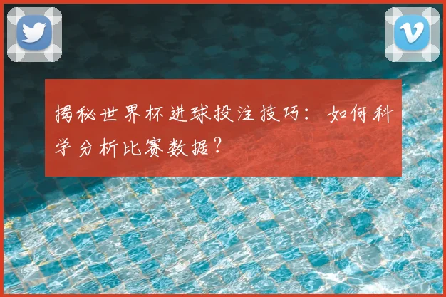揭秘世界杯进球投注技巧：如何科学分析比赛数据？