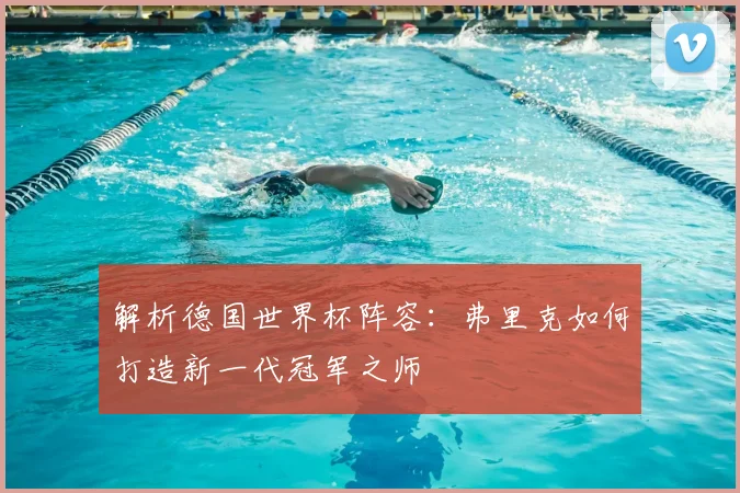 解析德国世界杯阵容：弗里克如何打造新一代冠军之师