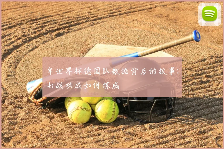 年世界杯德国队数据背后的故事:七战功成如何炼成